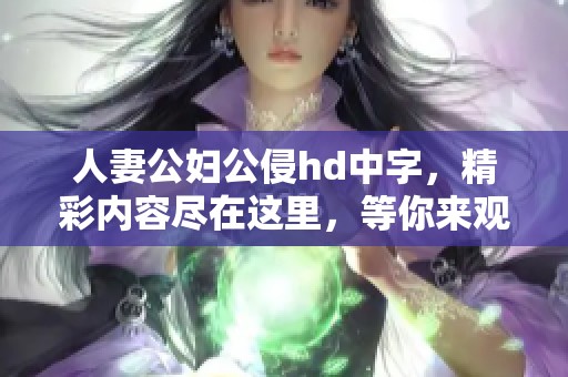 人妻公妇公侵hd中字，精彩内容尽在这里，等你来观看和体验！