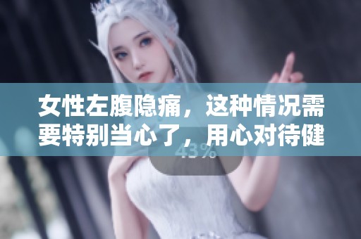 女性左腹隐痛，这种情况需要特别当心了，用心对待健康问题！