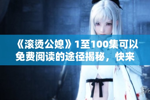 《滚烫公媳》1至100集可以免费阅读的途径揭秘，快来了解吧