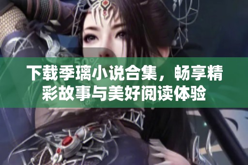 下载季璃小说合集，畅享精彩故事与美好阅读体验