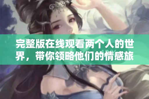 完整版在线观看两个人的世界，带你领略他们的情感旅程