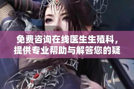免费咨询在线医生生殖科，提供专业帮助与解答您的疑问