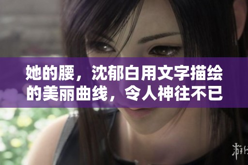 她的腰，沈郁白用文字描绘的美丽曲线，令人神往不已