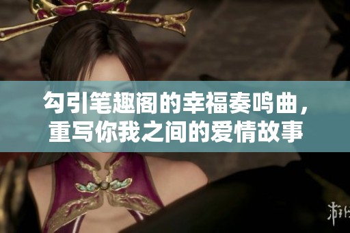 勾引笔趣阁的幸福奏鸣曲，重写你我之间的爱情故事