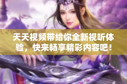天天视频带给你全新视听体验，快来畅享精彩内容吧！