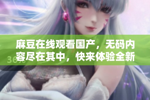 麻豆在线观看国产，**内容尽在其中，快来体验全新视听盛宴