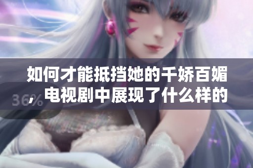 如何才能抵挡她的千娇百媚，电视剧中展现了什么样的故事情节呢