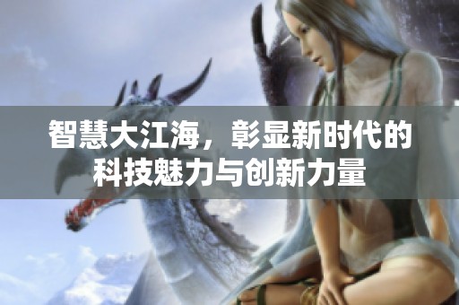 智慧大江海，彰显新时代的科技魅力与创新力量