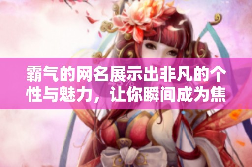 霸气的网名展示出非凡的个性与魅力，让你瞬间成为焦点。