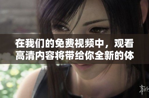 在我们的免费视频中，观看高清内容将带给你全新的体验