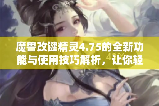 魔兽改键精灵4.75的全新功能与使用技巧解析，让你轻松掌握游戏操作