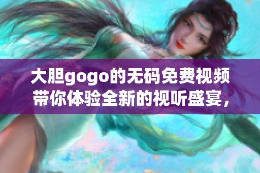 大胆gogo的**免费视频带你体验全新的视听盛宴，感受不一样的精彩内容！