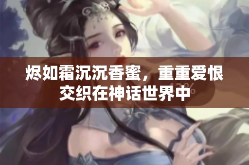 烬如霜沉沉香蜜，重重爱恨交织在神话世界中