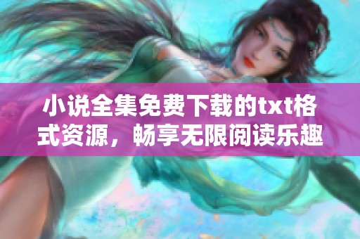 小说全集免费下载的txt格式资源，畅享无限阅读乐趣的平台推荐