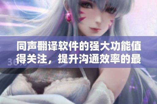同声翻译软件的强大功能值得关注，提升沟通效率的最佳选择