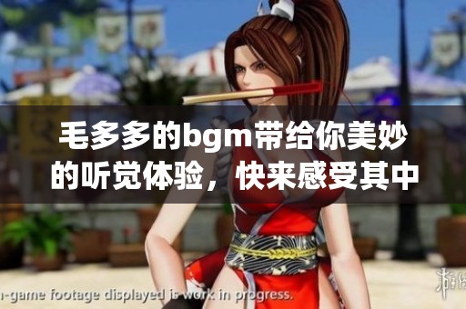 毛多多的bgm带给你美妙的听觉体验，快来感受其中的魅力吧