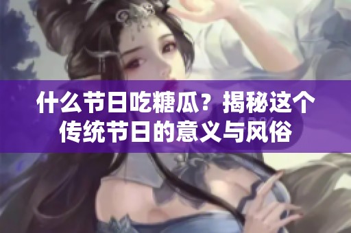 什么节日吃糖瓜？揭秘这个传统节日的意义与风俗