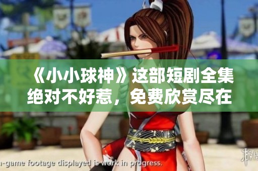 《小小球神》这部短剧全集绝对不好惹，免费欣赏尽在这里