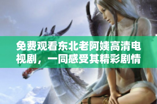 免费观看东北老阿姨高清电视剧，一同感受其精彩剧情与生活乐趣