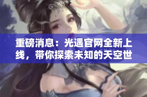 重磅消息：光遇官网全新上线，带你探索未知的天空世界