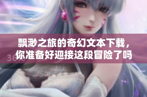 飘渺之旅的奇幻文本下载，你准备好迎接这段冒险了吗