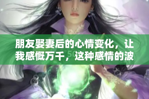 朋友娶妻后的心情变化，让我感慨万千，这种感情的波动真是让人深思