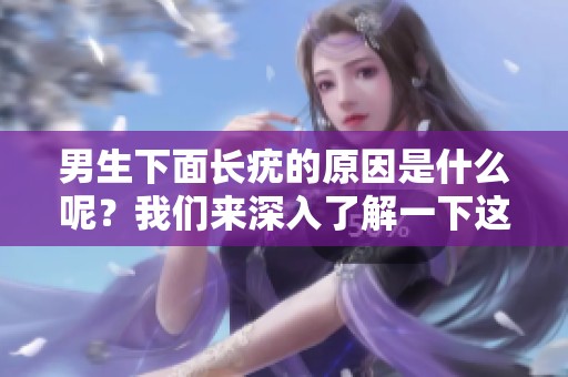 男生下面长疣的原因是什么呢？我们来深入了解一下这个问题。