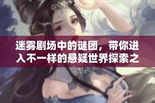 迷雾剧场中的谜团，带你进入不一样的悬疑世界探索之旅