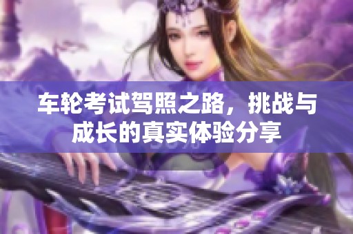 车轮考试驾照之路，挑战与成长的真实体验分享