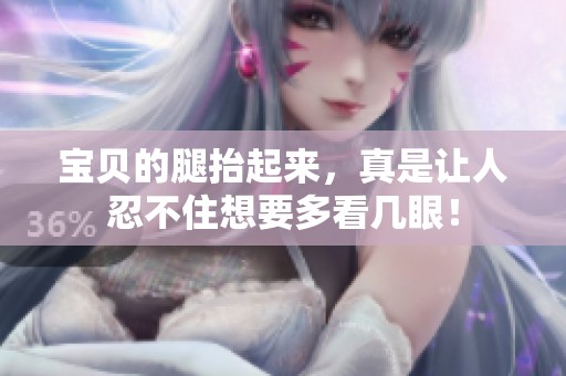 宝贝的腿抬起来，真是让人忍不住想要多看几眼！