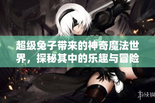 超级兔子带来的神奇魔法世界，探秘其中的乐趣与冒险体验
