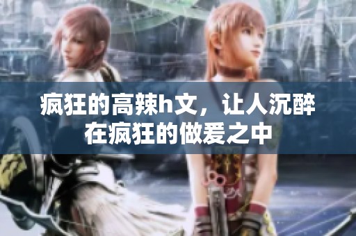 疯狂的高辣h文，让人沉醉在疯狂的做爰之中