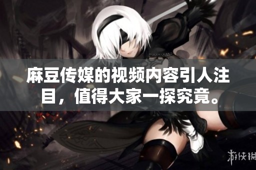 麻豆传媒的视频内容引人注目，值得大家一探究竟。