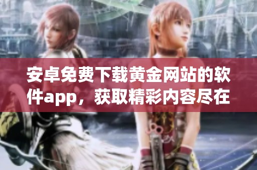 安卓免费下载黄金网站的软件app，获取精彩内容尽在这里！