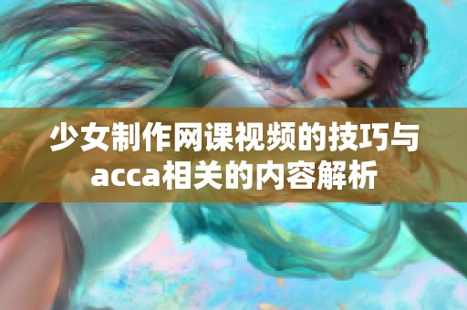 少女制作网课视频的技巧与acca相关的内容解析