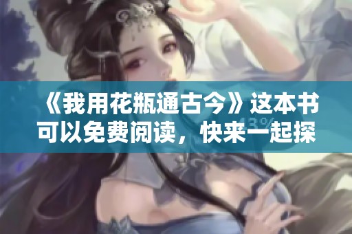 《我用花瓶通古今》这本书可以免费阅读，快来一起探索吧