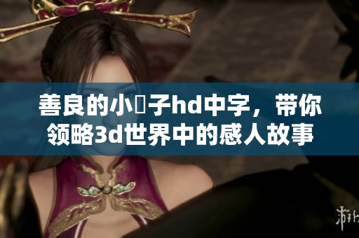善良的小峓子hd中字，带你领略**世界中的感人故事