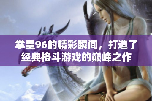 拳皇96的精彩瞬间，打造了经典格斗游戏的巅峰之作