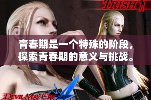 青春期是一个特殊的阶段，探索青春期的意义与挑战。