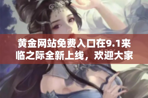 黄金网站免费入口在9.1来临之际全新上线，欢迎大家积极体验！