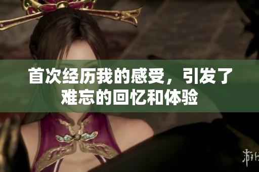 首次经历我的感受，引发了难忘的回忆和体验