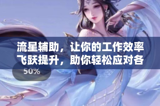 流星辅助，让你的工作效率飞跃提升，助你轻松应对各种任务挑战