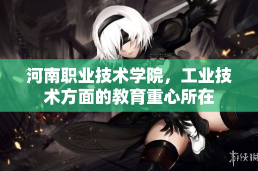 河南职业技术学院，工业技术方面的教育重心所在