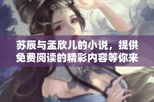 苏辰与孟欣儿的小说，提供免费阅读的精彩内容等你来探寻
