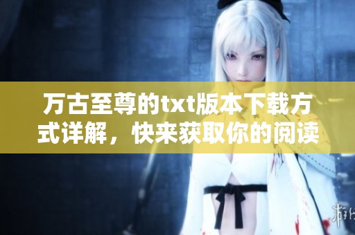 万古至尊的txt版本下载方式详解，快来获取你的阅读资源吧