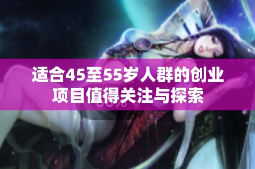 适合45至55岁人群的创业项目值得关注与探索