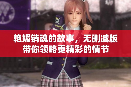 艳媚销魂的故事，无删减版带你领略更精彩的情节