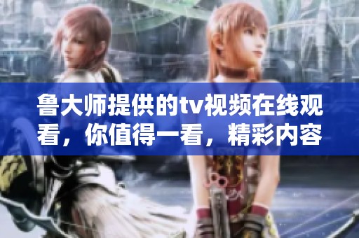 鲁大师提供的tv视频在线观看，你值得一看，精彩内容不容错过！