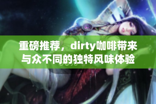 重磅推荐，dirty咖啡带来与众不同的独特风味体验