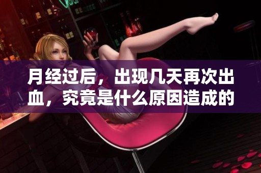 月经过后，出现几天再次出血，究竟是什么原因造成的呢